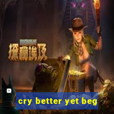 cry better yet beg